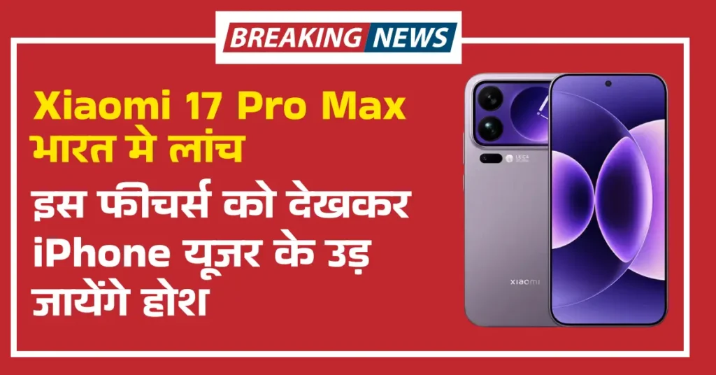 Xiaomi 17 Pro Max भारत मे लांच, इस फीचर्स को देखकर उड़ जायेंगे सबके होश